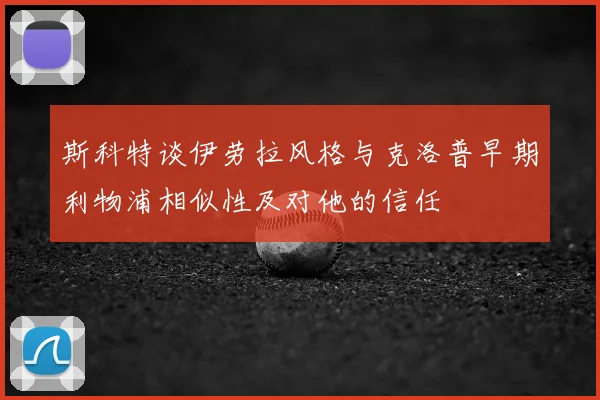 斯科特谈伊劳拉风格与克洛普早期利物浦相似性及对他的信任