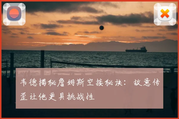 韦德揭秘詹姆斯空接秘诀:故意传歪让他更具挑战性
