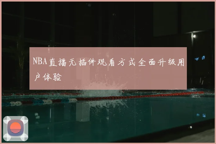 NBA直播无插件观看方式全面升级用户体验