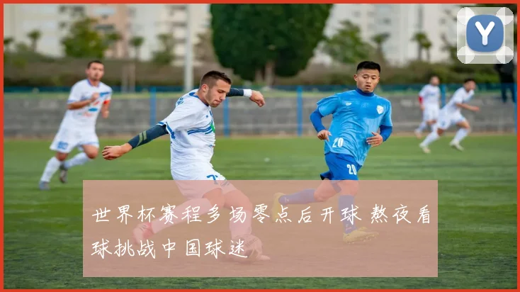 世界杯赛程多场零点后开球 熬夜看球挑战中国球迷