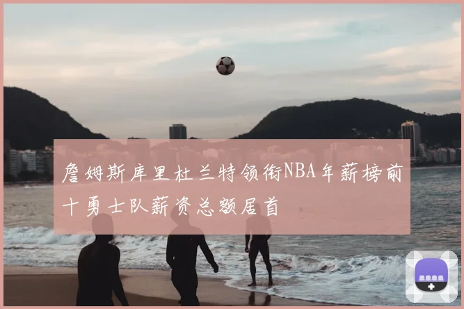 詹姆斯库里杜兰特领衔NBA年薪榜前十勇士队薪资总额居首