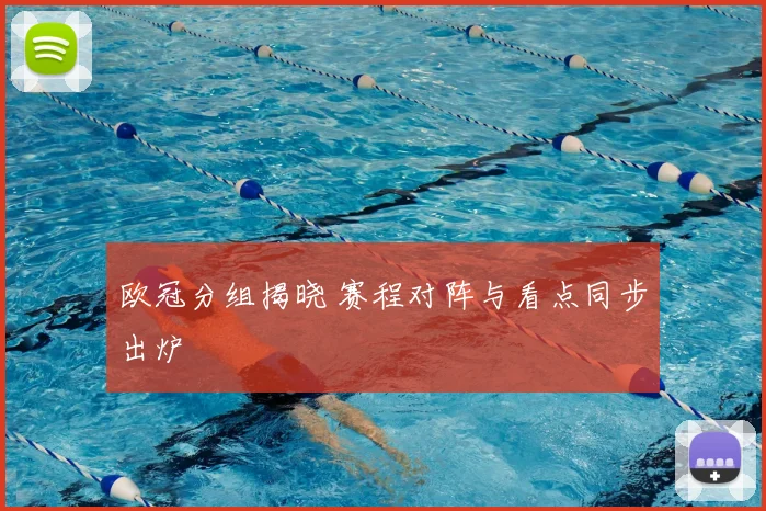 欧冠分组揭晓 赛程对阵与看点同步出炉