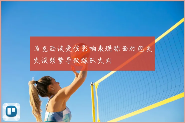马克西谈受伤影响表现称面对包夹失误频繁导致球队失利