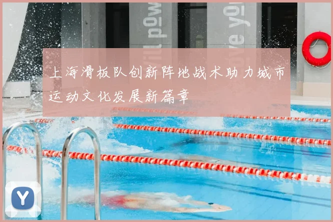 上海滑板队创新阵地战术助力城市运动文化发展新篇章