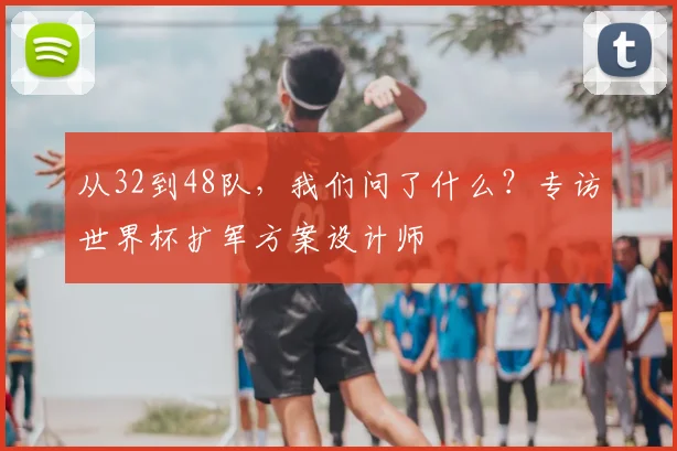从32到48队，我们问了什么？专访世界杯扩军方案设计师