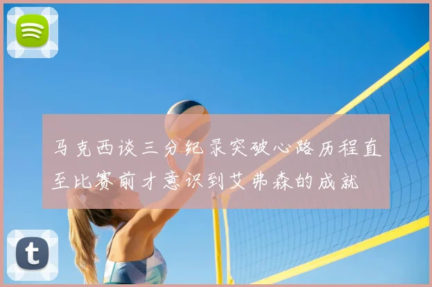 马克西谈三分纪录突破心路历程直至比赛前才意识到艾弗森的成就