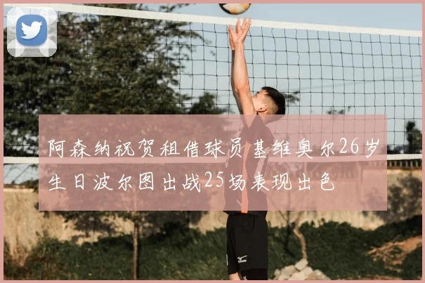 阿森纳祝贺租借球员基维奥尔26岁生日波尔图出战25场表现出色
