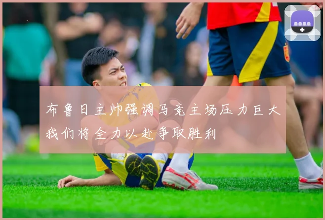 布鲁日主帅强调马竞主场压力巨大我们将全力以赴争取胜利
