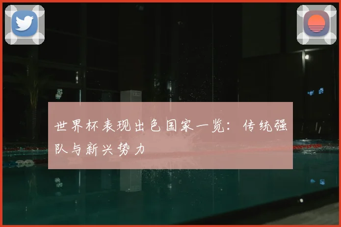 世界杯表现出色国家一览:传统强队与新兴势力