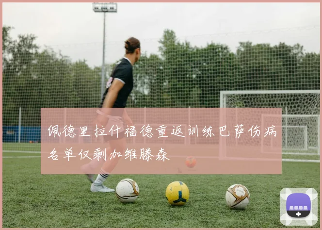 佩德里拉什福德重返训练巴萨伤病名单仅剩加维滕森
