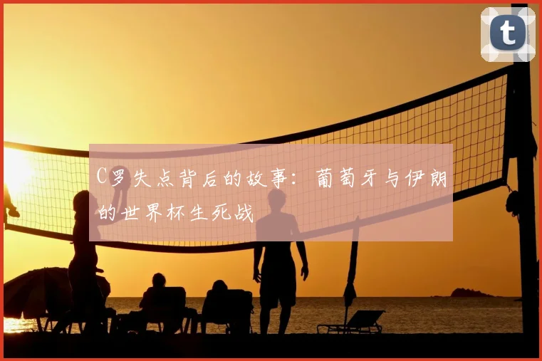 C罗失点背后的故事:葡萄牙与伊朗的世界杯生死战