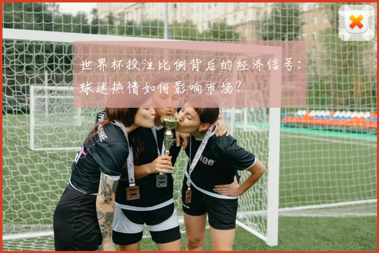 世界杯投注比例背后的经济信号:球迷热情如何影响市场?