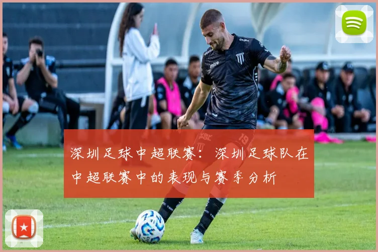 深圳足球中超联赛：深圳足球队在中超联赛中的表现与赛季分析