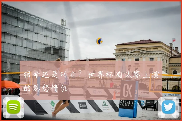 宿命还是巧合?世界杯淘汰赛上演的恩怨情仇