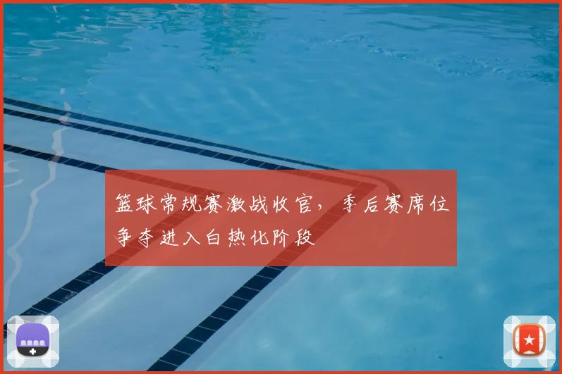 篮球常规赛激战收官,季后赛席位争夺进入白热化阶段