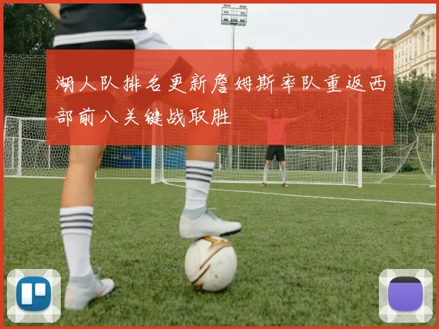 湖人队排名更新詹姆斯率队重返西部前八关键战取胜