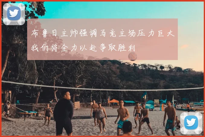布鲁日主帅强调马竞主场压力巨大我们将全力以赴争取胜利