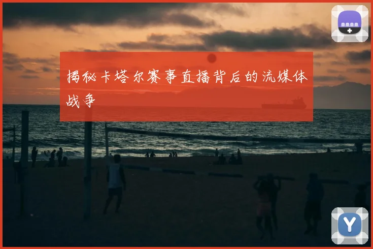 揭秘卡塔尔赛事直播背后的流媒体战争