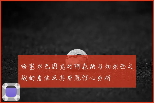 哈塞尔巴因克对阿森纳与切尔西之战的看法及其夺冠信心分析