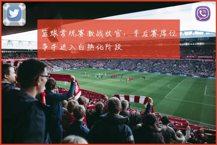 篮球常规赛激战收官,季后赛席位争夺进入白热化阶段