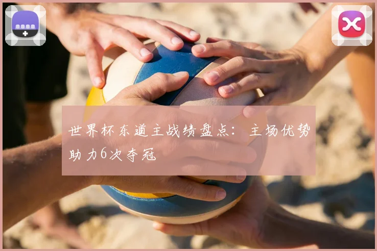 世界杯东道主战绩盘点：主场优势助力6次夺冠