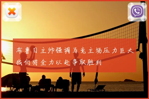 布鲁日主帅强调马竞主场压力巨大我们将全力以赴争取胜利