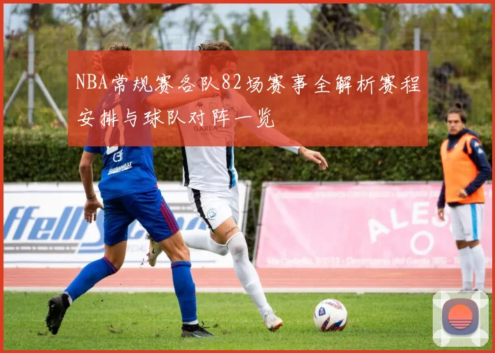 NBA常规赛各队82场赛事全解析赛程安排与球队对阵一览