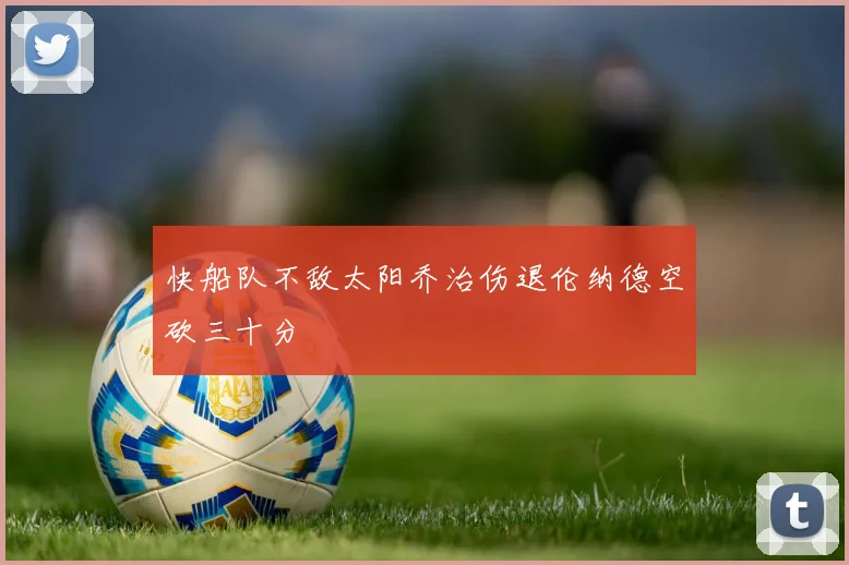 快船队不敌太阳乔治伤退伦纳德空砍三十分