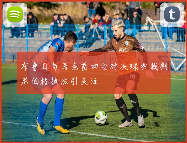 布鲁日与马竞首回合对决瑞典裁判尼伯格执法引关注