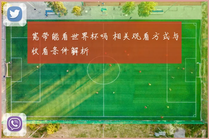 宽带能看世界杯吗 相关观看方式与收看条件解析