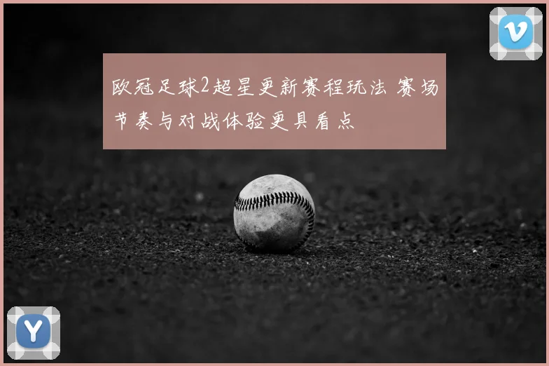 欧冠足球2超星更新赛程玩法 赛场节奏与对战体验更具看点