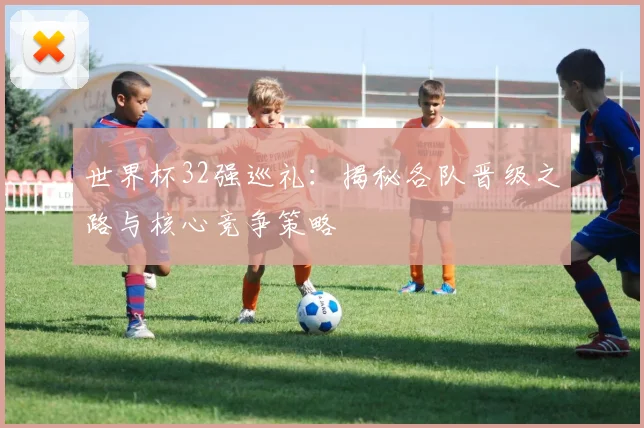 世界杯32强巡礼：揭秘各队晋级之路与核心竞争策略