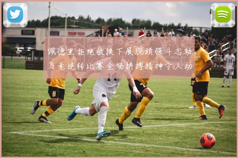 佩德里拒绝被换下展现顽强斗志助马竞逆转比赛全场拼搏精神令人动容