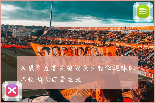 灰熊季后赛关键战莫兰特伤退球队不敌湖人前景堪忧