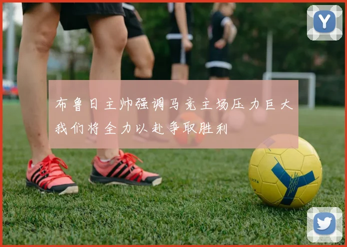 布鲁日主帅强调马竞主场压力巨大我们将全力以赴争取胜利