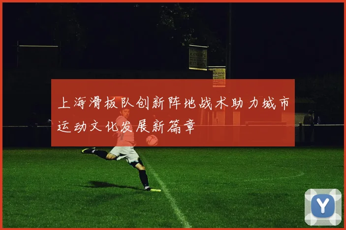 上海滑板队创新阵地战术助力城市运动文化发展新篇章