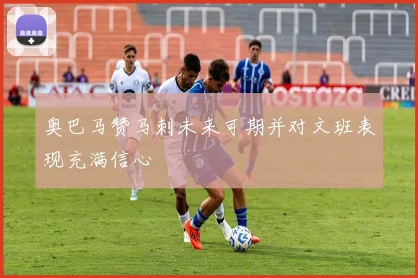 奥巴马赞马刺未来可期并对文班表现充满信心