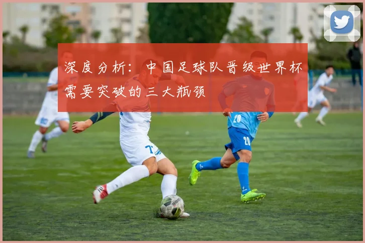 深度分析:中国足球队晋级世界杯需要突破的三大瓶颈