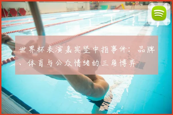 世界杯表演嘉宾竖中指事件:品牌、体育与公众情绪的三角博弈