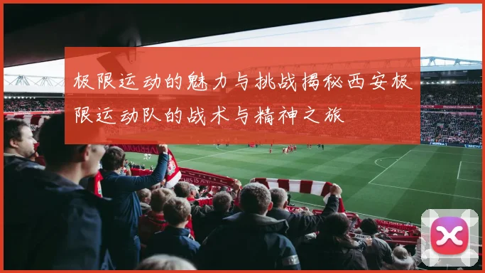 极限运动的魅力与挑战揭秘西安极限运动队的战术与精神之旅