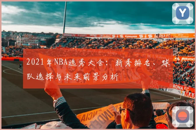 2021年NBA选秀大会:新秀排名、球队选择与未来前景分析