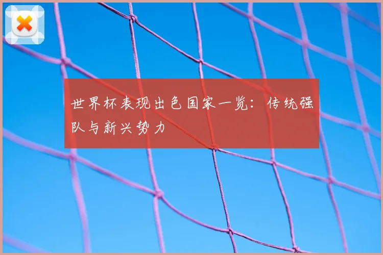 世界杯表现出色国家一览：传统强队与新兴势力