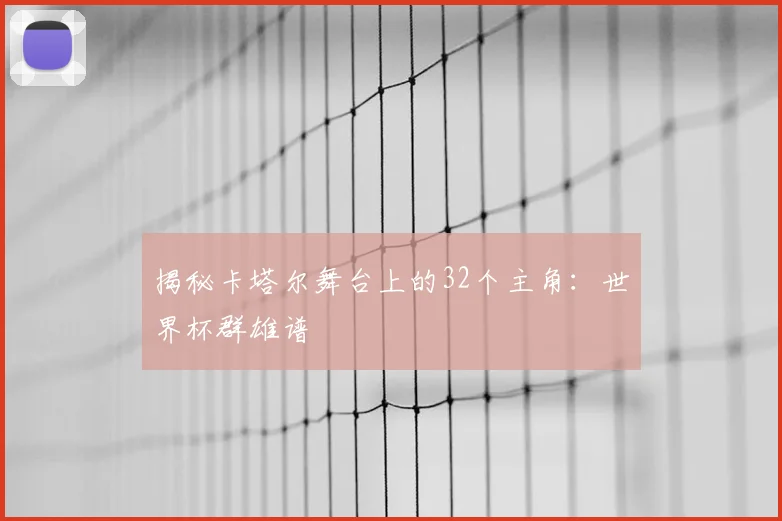 揭秘卡塔尔舞台上的32个主角：世界杯群雄谱