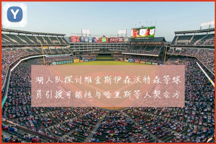湖人队探讨维金斯伊森沃特森等球员引援可能性与哈里斯等人契合方向
