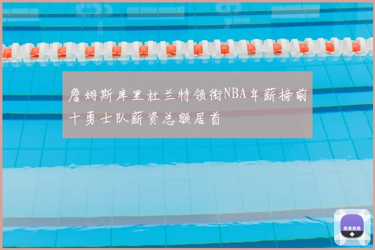 詹姆斯库里杜兰特领衔NBA年薪榜前十勇士队薪资总额居首