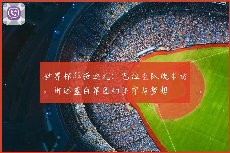世界杯32强巡礼:巴拉圭队魂专访,讲述蓝白军团的坚守与梦想