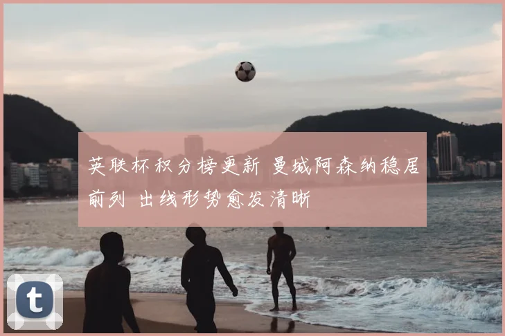 英联杯积分榜更新 曼城阿森纳稳居前列 出线形势愈发清晰