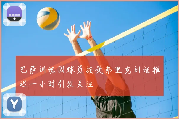 巴萨训练因球员接受弗里克训话推迟一小时引发关注
