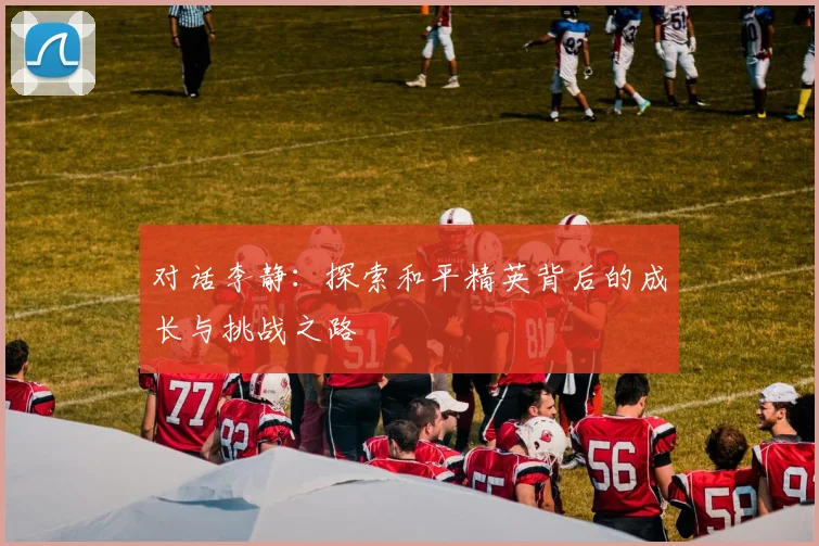 对话李静:探索和平精英背后的成长与挑战之路