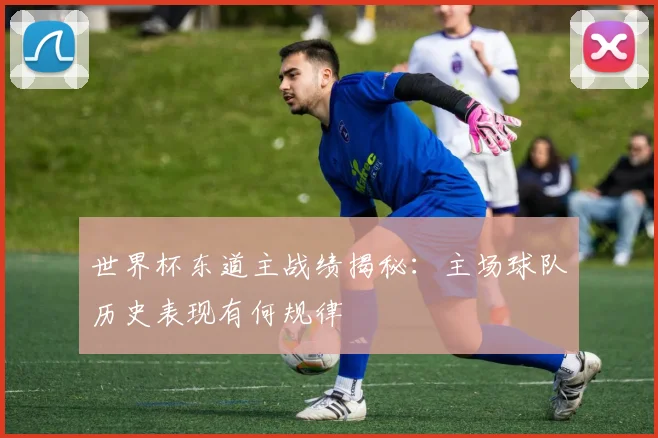 世界杯东道主战绩揭秘：主场球队历史表现有何规律
